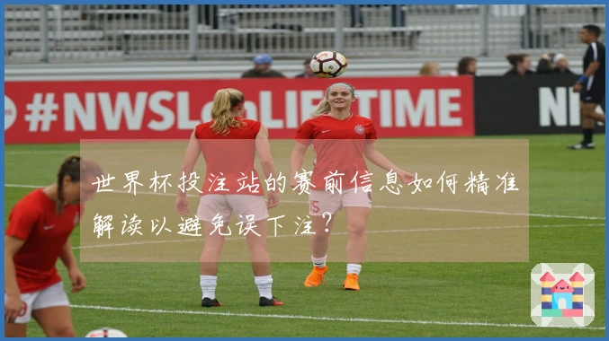 世界杯投注站的赛前信息如何精准解读以避免误下注？